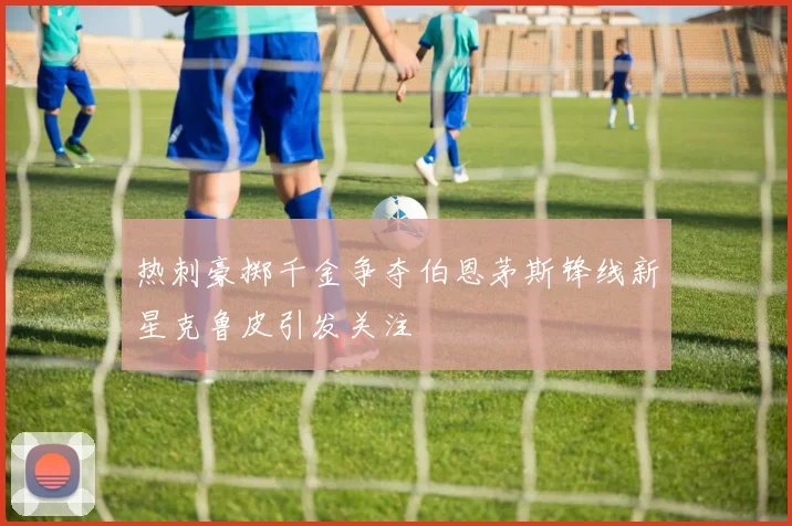 热刺豪掷千金争夺伯恩茅斯锋线新星克鲁皮引发关注