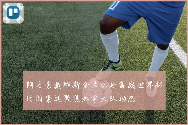 阿方索戴维斯全力以赴备战世界杯时间紧迫聚焦加拿大队动态