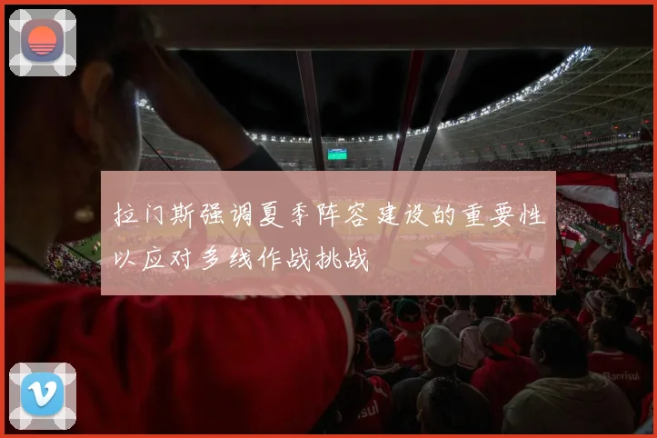 拉门斯强调夏季阵容建设的重要性以应对多线作战挑战