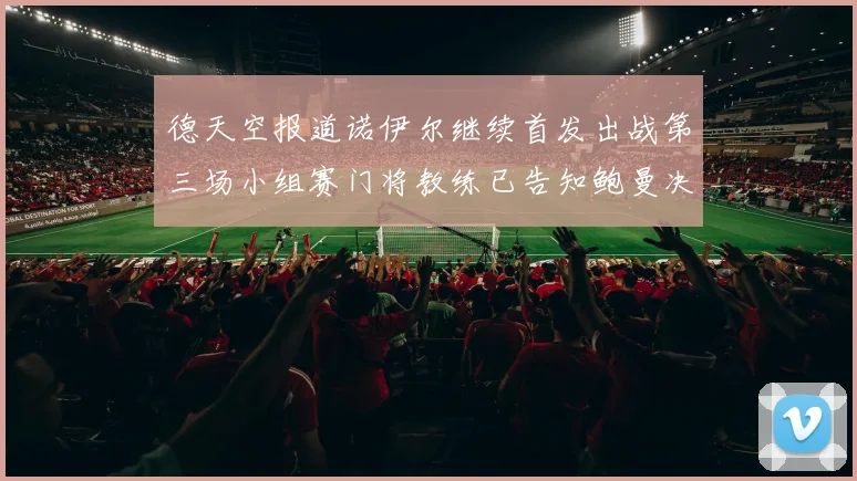 德天空报道诺伊尔继续首发出战第三场小组赛门将教练已告知鲍曼决定