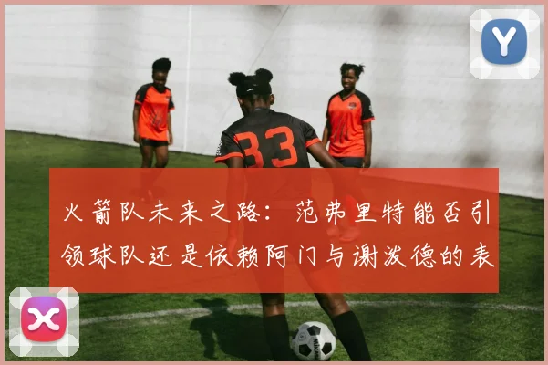 火箭队未来之路：范弗里特能否引领球队还是依赖阿门与谢泼德的表现