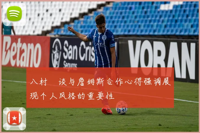 八村塁谈与詹姆斯合作心得强调展现个人风格的重要性