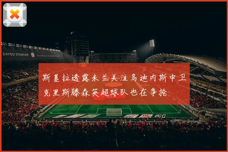 斯基拉透露米兰关注乌迪内斯中卫克里斯滕森英超球队也在争抢
