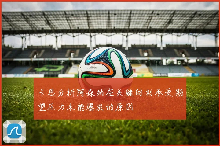卡恩分析阿森纳在关键时刻承受期望压力未能爆发的原因