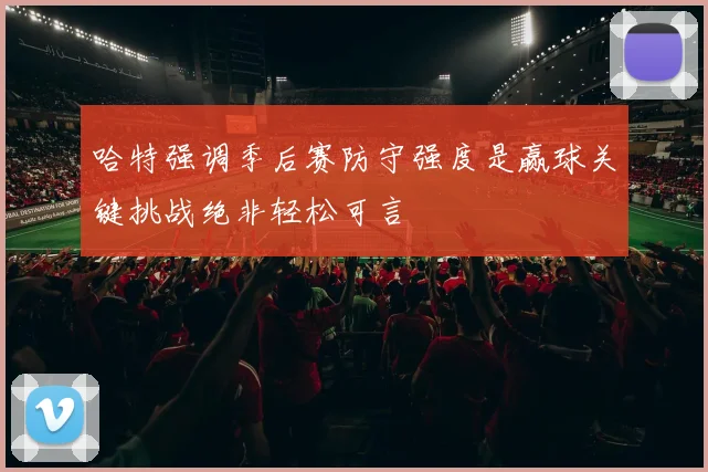 哈特强调季后赛防守强度是赢球关键挑战绝非轻松可言