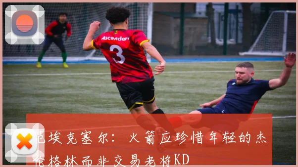 范埃克塞尔：火箭应珍惜年轻的杰伦格林而非交易老将KD