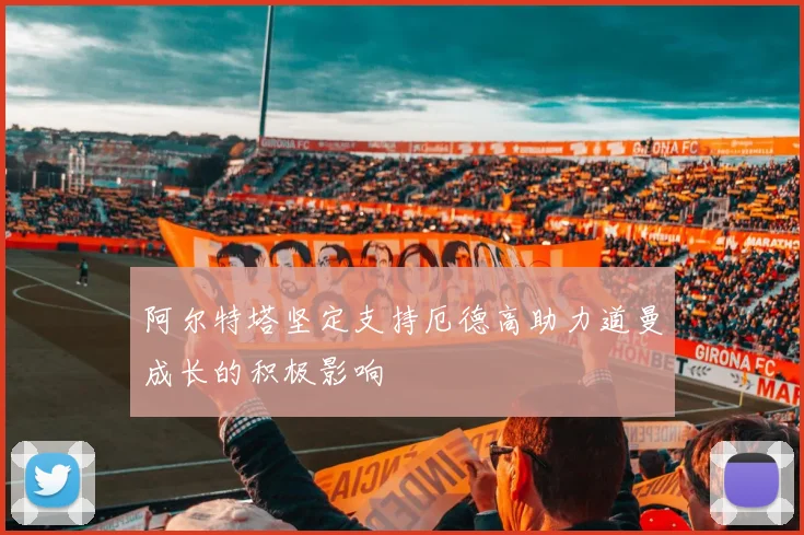 阿尔特塔坚定支持厄德高助力道曼成长的积极影响