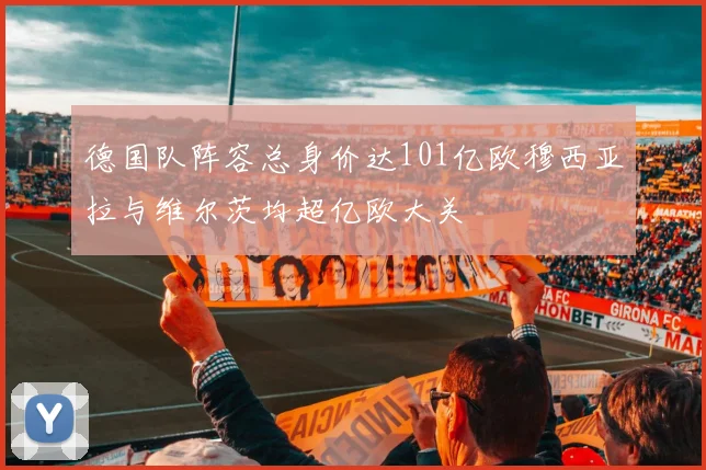 德国队阵容总身价达101亿欧穆西亚拉与维尔茨均超亿欧大关