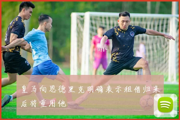 皇马向恩德里克明确表示租借归来后将重用他