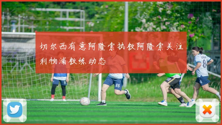 切尔西有意阿隆索执教阿隆索关注利物浦教练动态